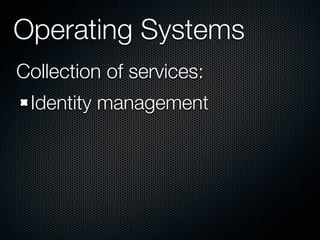 Operating Systems
Collection of services:
 Identity management
 