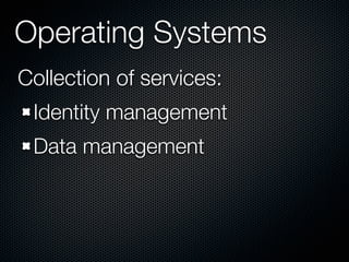 Operating Systems
Collection of services:
 Identity management
 Data management
 