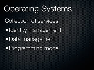 Operating Systems
Collection of services:
 Identity management
 Data management
 Programming model
 