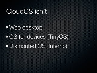 CloudOS isn’t

Web desktop
OS for devices (TinyOS)
Distributed OS (Inferno)
 