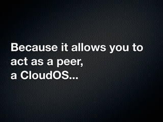 Because it allows you to
act as a peer,
a CloudOS...
 