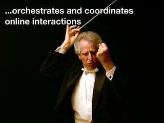 ...orchestrates and coordinates
online interactions
 