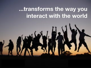 ...transforms the way you
    interact with the world
 