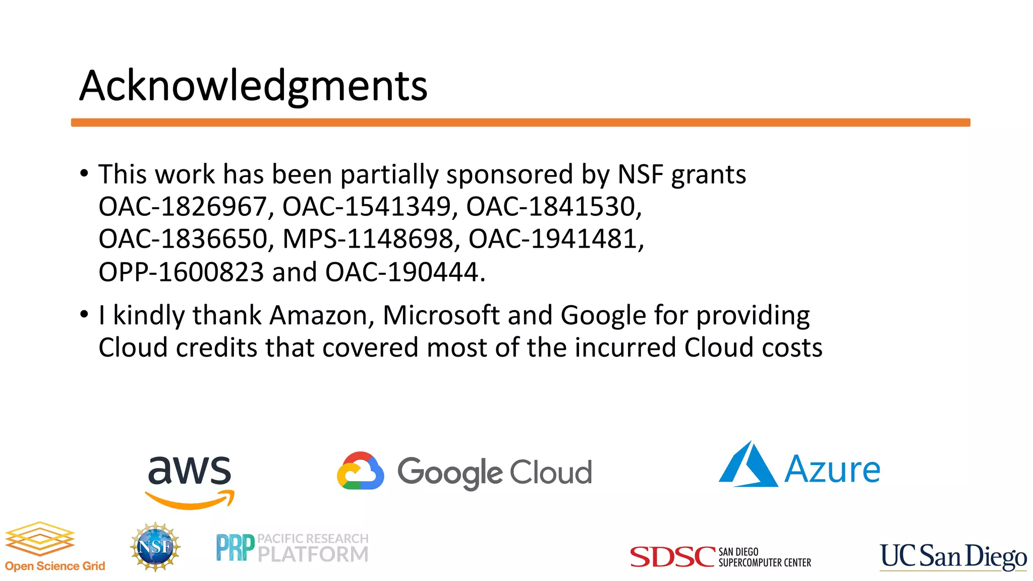 Acknowledgments
• This work has been partially sponsored by NSF grants
OAC-1826967, OAC-1541349, OAC-1841530,
OAC-1836650, MPS-1148698, OAC-1941481,
OPP-1600823 and OAC-190444.
• I kindly thank Amazon, Microsoft and Google for providing
Cloud credits that covered most of the incurred Cloud costs
 