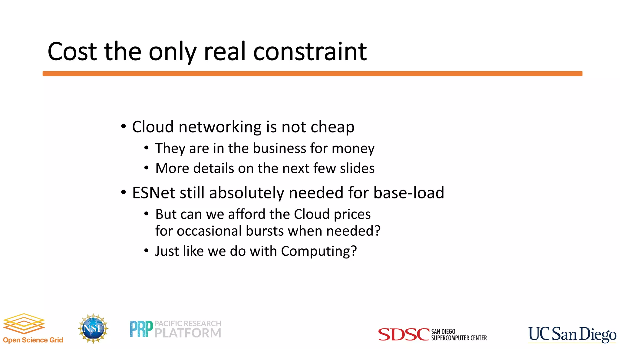 Cost the only real constraint
• Cloud networking is not cheap
• They are in the business for money
• More details on the next few slides
• ESNet still absolutely needed for base-load
• But can we afford the Cloud prices
for occasional bursts when needed?
• Just like we do with Computing?
 