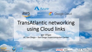 TransAtlantic networking
using Cloud links
Igor Sfiligoi
UC San Diego – San Diego Supercomputer Center
 