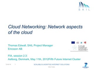 Cloud Networking: Network aspects
   of the cloud

   Thomas Edwall, SAIL Project Manager
   Ericsson AB

   FIA, session 2.3:
   Aalborg, Denmark, May 11th, 2012Fifth Future Internet Cluster
12-05-16   1            SCALABLE & ADAPTIVE INTERNET SOLUTIONS
                                       SAIL Public
 