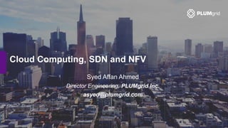 Cloud Computing, SDN and NFV
Syed Affan Ahmed
Director Engineering, PLUMgrid Inc.
asyed@plumgrid.com
 