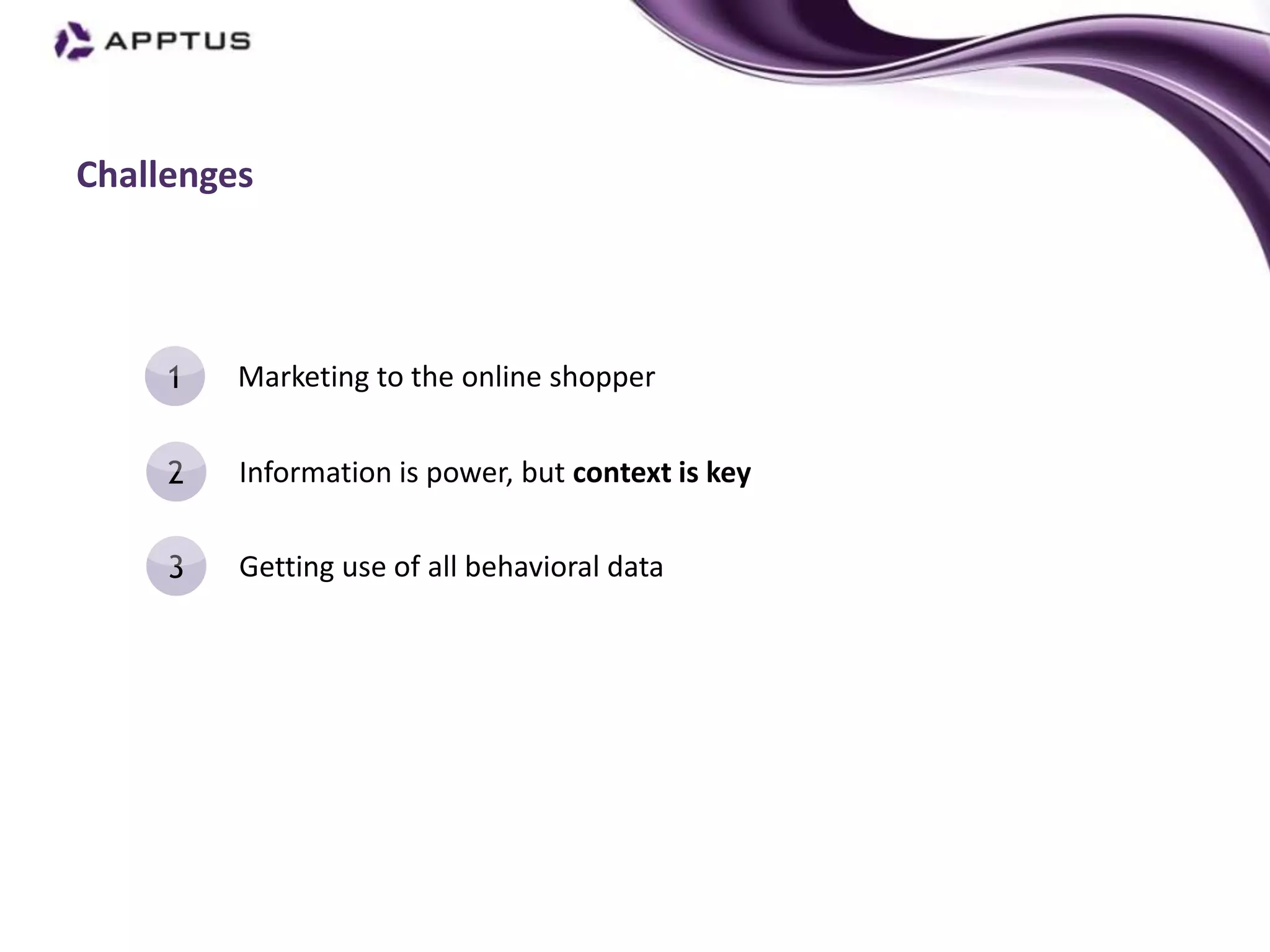 Challenges




     1   Marketing to the online shopper


     2   Information is power, but context is key


     3   Getting use of all behavioral data
 