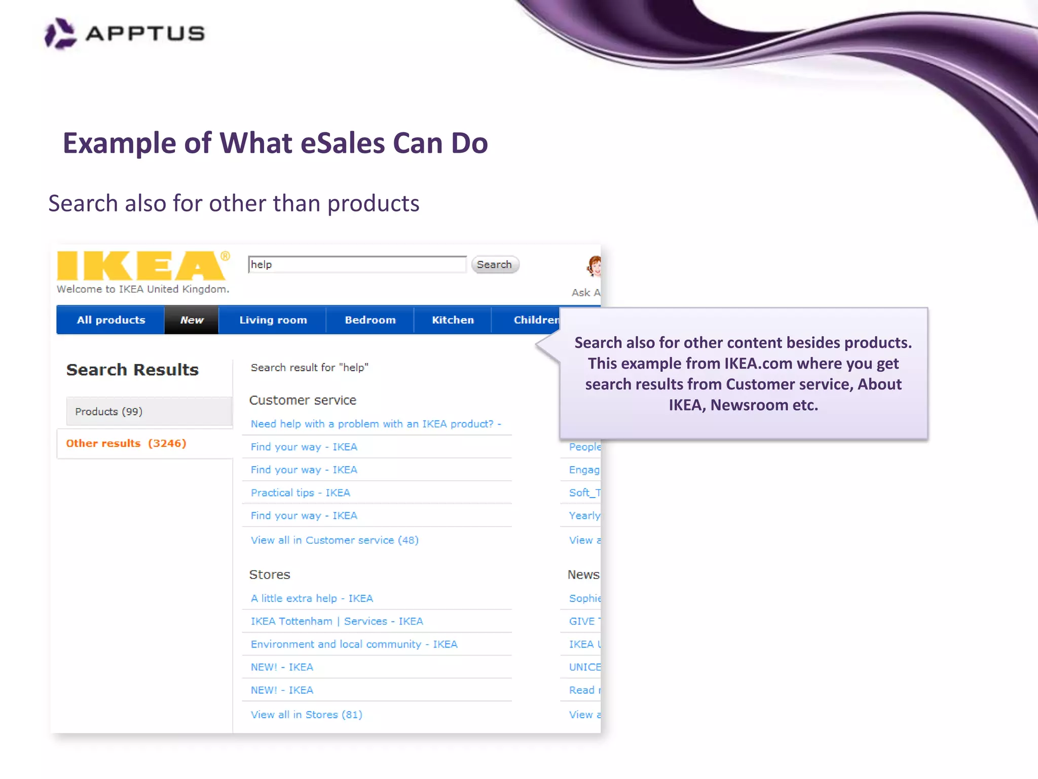 Example of What eSales Can Do
Search also for other than products




                                      Search also for other content besides products.
                                        This example from IKEA.com where you get
                                       search results from Customer service, About
                                                   IKEA, Newsroom etc.
 
