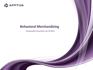 Behavioral Merchandising
   Presentation Cloud Nine Jan 30 2013
 