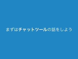 まずはチャットツールの話をしよう 
 