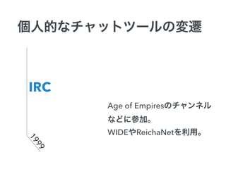 個人的なチャットツールの変遷 
IRC 
1999 
Age of Empiresのチャンネル 
などに参加。 
WIDEやReichaNetを利用。 
 