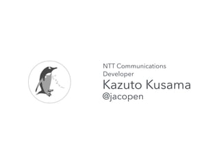 NTT Communications 
Developer 
Kazuto Kusama 
@jacopen 
 