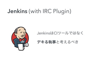 Jenkins (with IRC Plugin) 
JenkinsはCIツールではなく 
デキる執事と考えるべき 
 