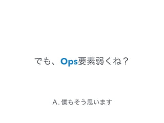 でも、Ops要素弱くね？ 
Ａ. 僕もそう思います 
 