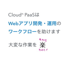 Cloudn PaaSは 
Webアプリ開発・運用の 
ワークフローを助けます 
ラクに 
楽 
たのしく 
大変な作業を 
 