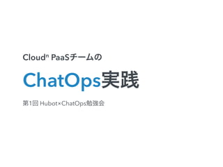 Cloudn PaaSチームの 
ChatOps実践 
第1回 Hubot×ChatOps勉強会 
 