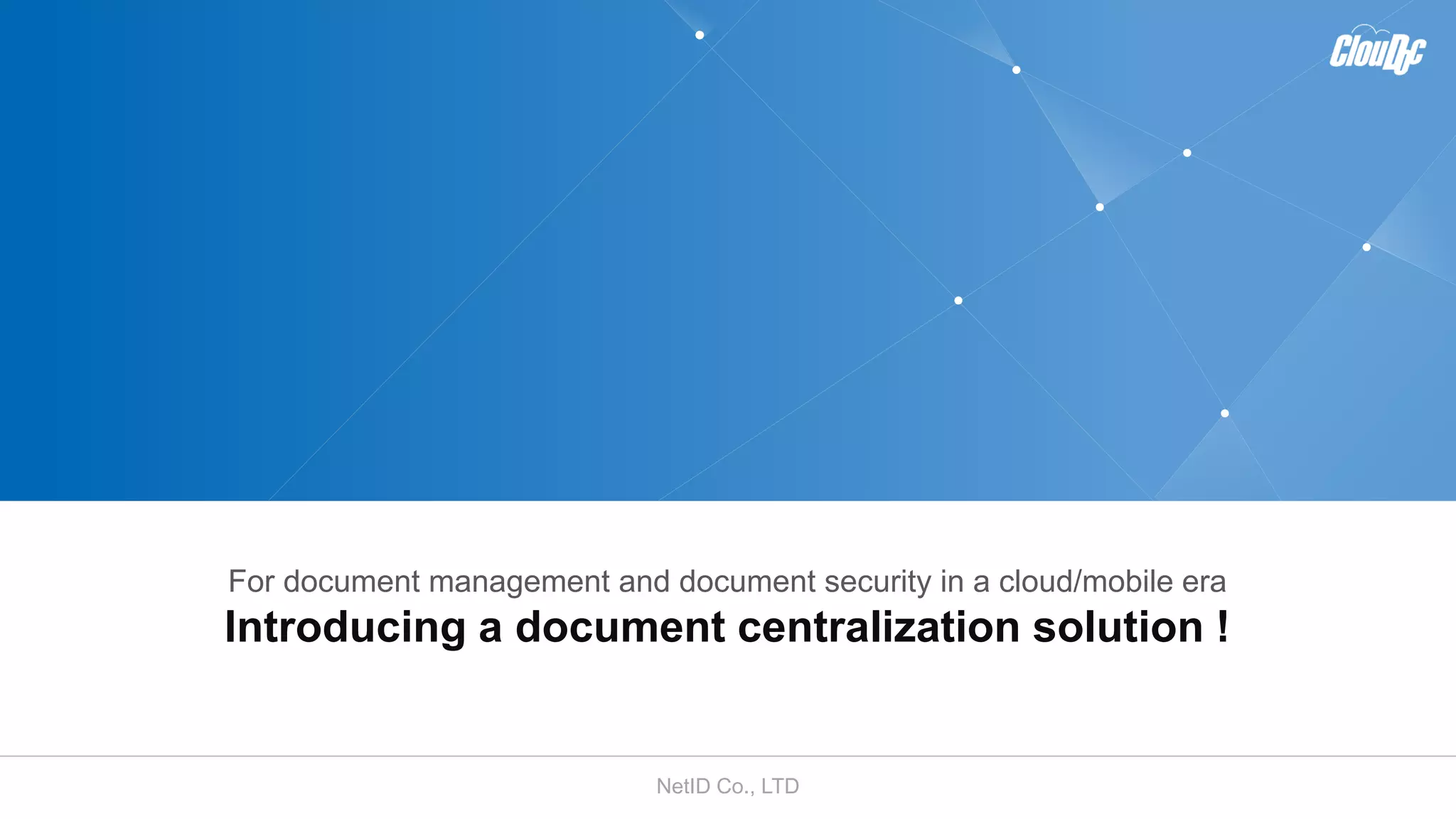 NetID Co., LTD
For document management and document security in a cloud/mobile era
Introducing a document centralization solution !
 