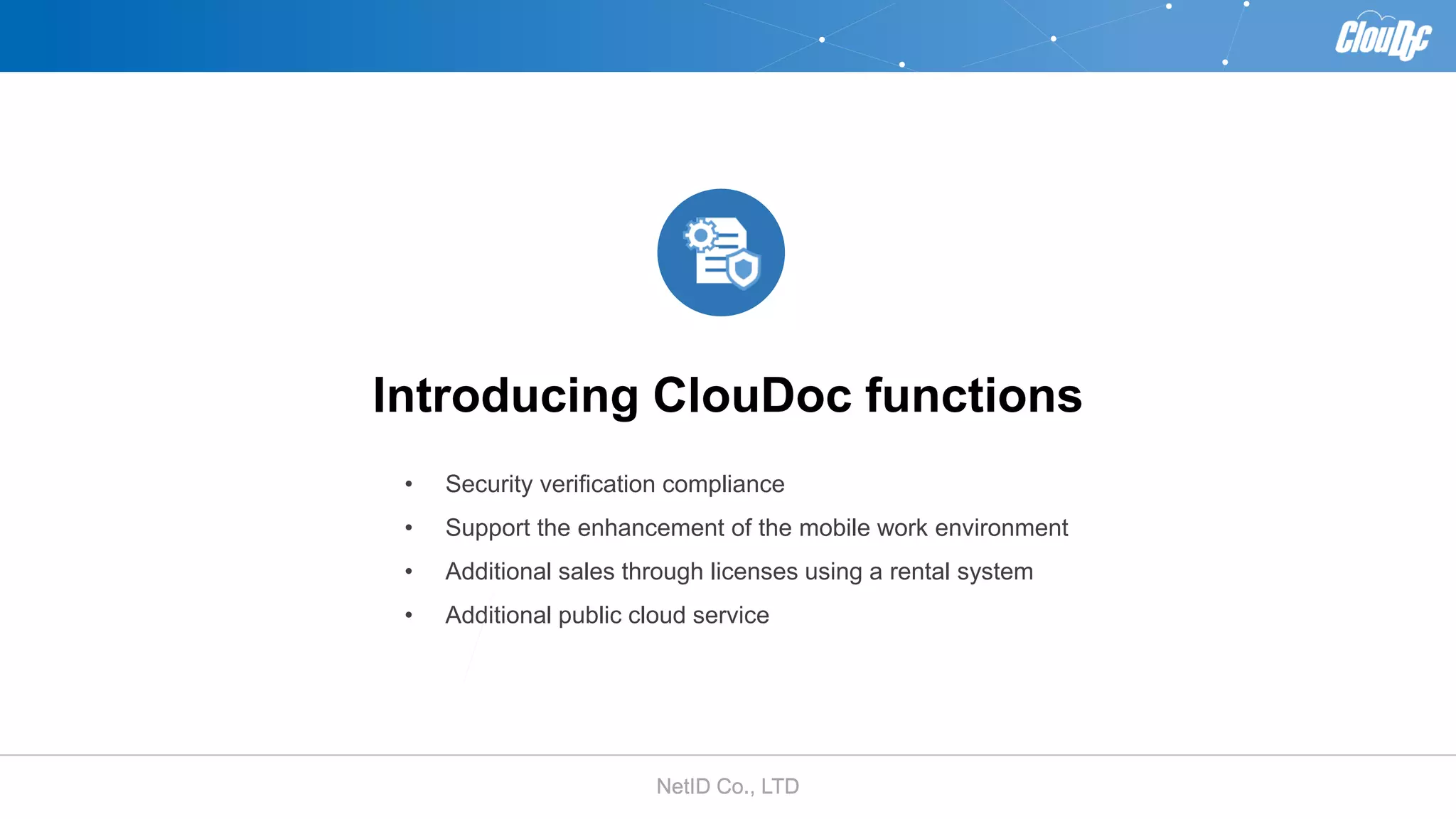 NetID Co., LTDNetID Co., LTD
Introducing ClouDoc functions
• Security verification compliance
• Support the enhancement of the mobile work environment
• Additional sales through licenses using a rental system
• Additional public cloud service
 