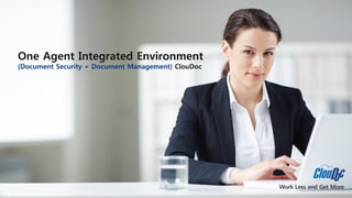 Work Less and Get More
One Agent Integrated Environment
(Document Security + Document Management) ClouDoc
 