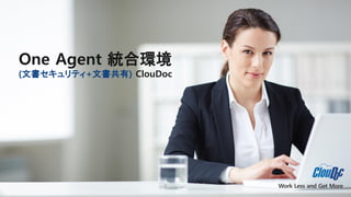 Work Less and Get More
One Agent 統合環境
(文書セキュリティ+文書共有) ClouDoc
 