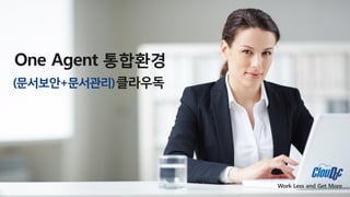 Work Less and Get More
One Agent 통합환경
(문서보안+문서관리)클라우독
 