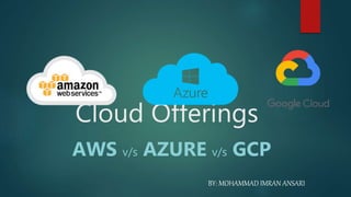 Cloud Offerings
AWS v/s AZURE v/s GCP
BY: MOHAMMAD IMRAN ANSARI
 