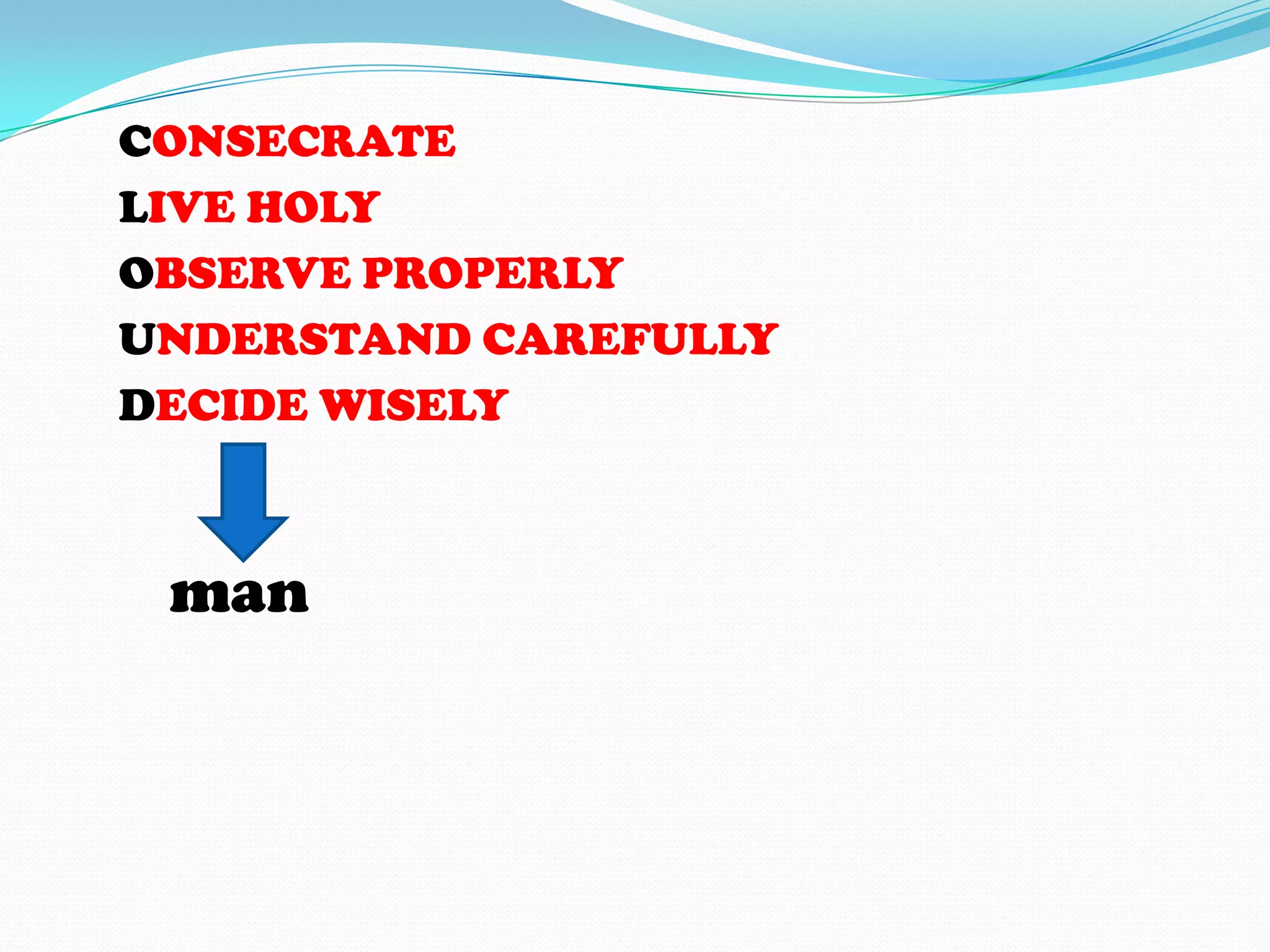 C
L
O
U
D
CONSECRATE
LIVE HOLY
OBSERVE PROPERLY
UNDERSTAND CAREFULLY
DECIDE WISELY
man
 