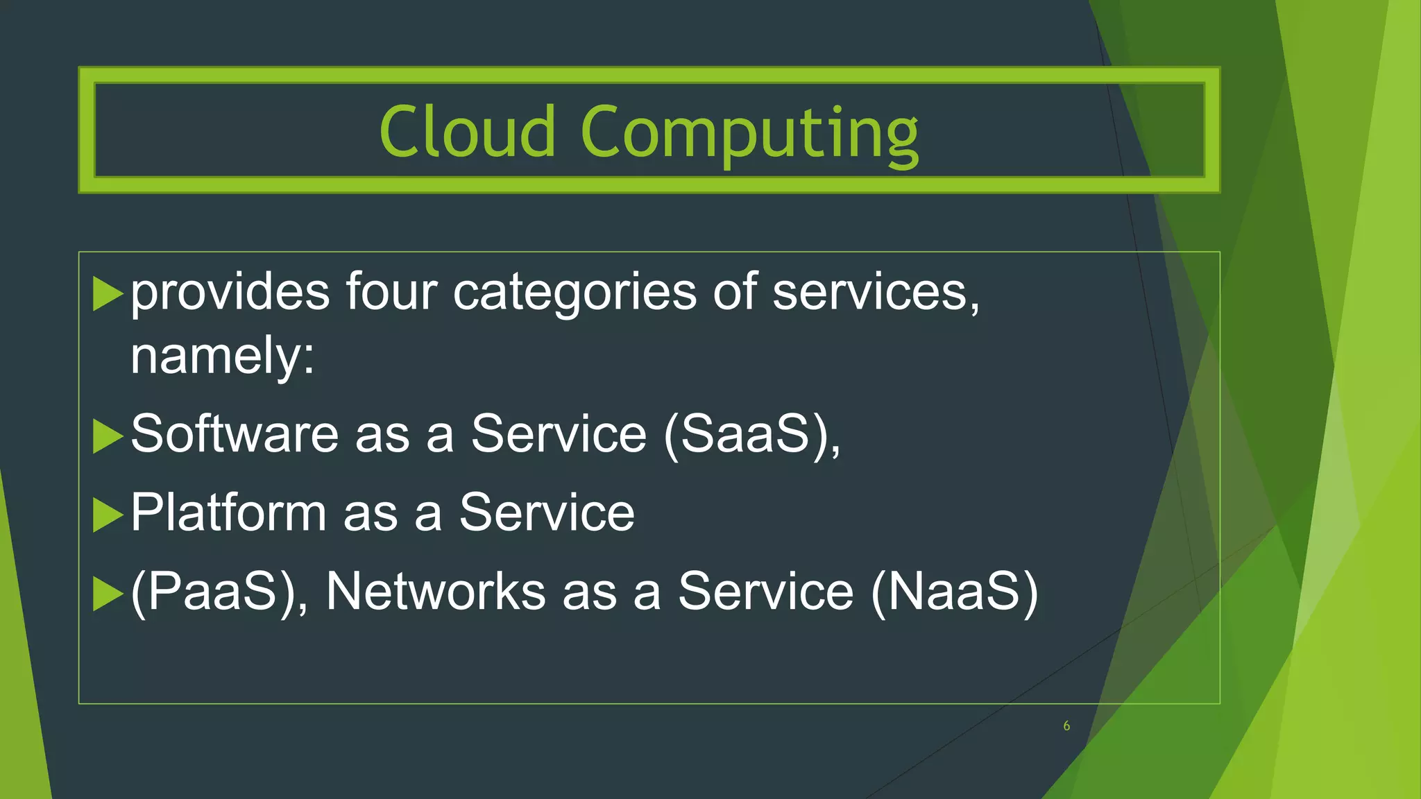 provides four categories of services,
namely:
Software as a Service (SaaS),
Platform as a Service
(PaaS), Networks as a Service (NaaS)
Cloud Computing
6
 