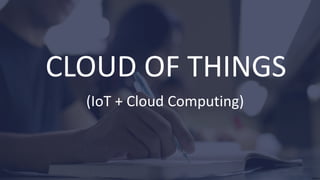 CLOUD OF THINGS
(IoT + Cloud Computing)
 