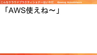 「AWS使えね〜」
こんなクラウドプラクティショナーはいやだ #jawsug #cloudohenro
 