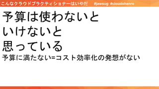 予算は使わないと
いけないと
思っている
予算に満たない=コスト効率化の発想がない
#jawsug #cloudohenroこんなクラウドプラクティショナーはいやだ
 