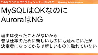 MySQLはOKなのに
AuroraはNG
理由は使ったことがないから
昔は仕事のために新しいものにも触れていたが
決定者になってからは新しいものに触れていない
#jawsug #cloudohenroこんなクラウドプラクティショナーはいやだ
 