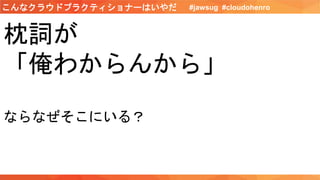枕詞が
「俺わからんから」
ならなぜそこにいる？
#jawsug #cloudohenroこんなクラウドプラクティショナーはいやだ
 