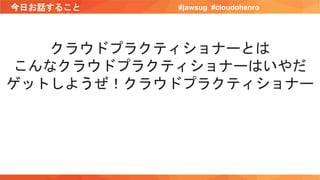 今日お話すること #jawsug #cloudohenro
クラウドプラクティショナーとは
こんなクラウドプラクティショナーはいやだ
ゲットしようぜ！クラウドプラクティショナー
 