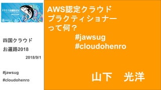 AWS認定クラウド
プラクティショナー
って何？
#jawsug
#cloudohenro
四国クラウド
お遍路2018
2018/9/1
#jawsug
#cloudohenro 山下 光洋
 