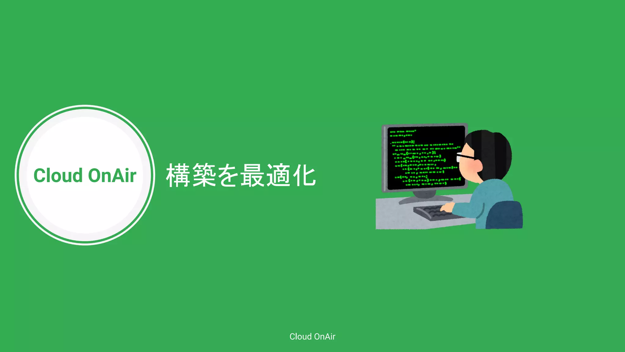 Cloud OnAir
Cloud OnAir
構築を最適化
 