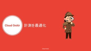 Cloud OnAir
Cloud OnAir
計測を最適化
 