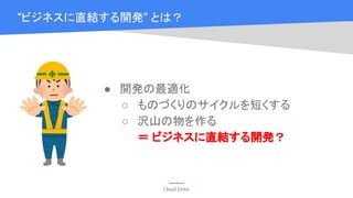 Cloud OnAir
“ビジネスに直結する開発” とは？
● 開発の最適化
○ ものづくりのサイクルを短くする
○ 沢山の物を作る
＝ ビジネスに直結する開発？
 