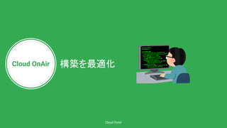 Cloud OnAir
Cloud OnAir
構築を最適化
 