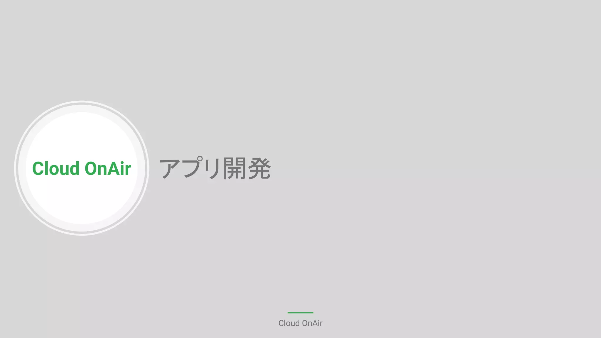 Cloud OnAir
Cloud OnAir
アプリ開発
 