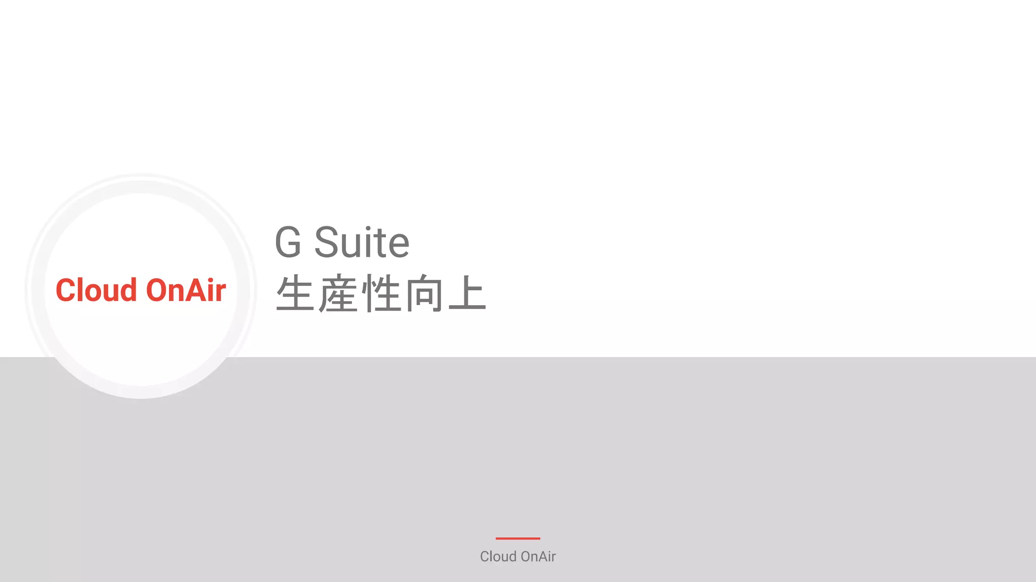 Cloud OnAir
Cloud OnAir
G Suite
生産性向上
 