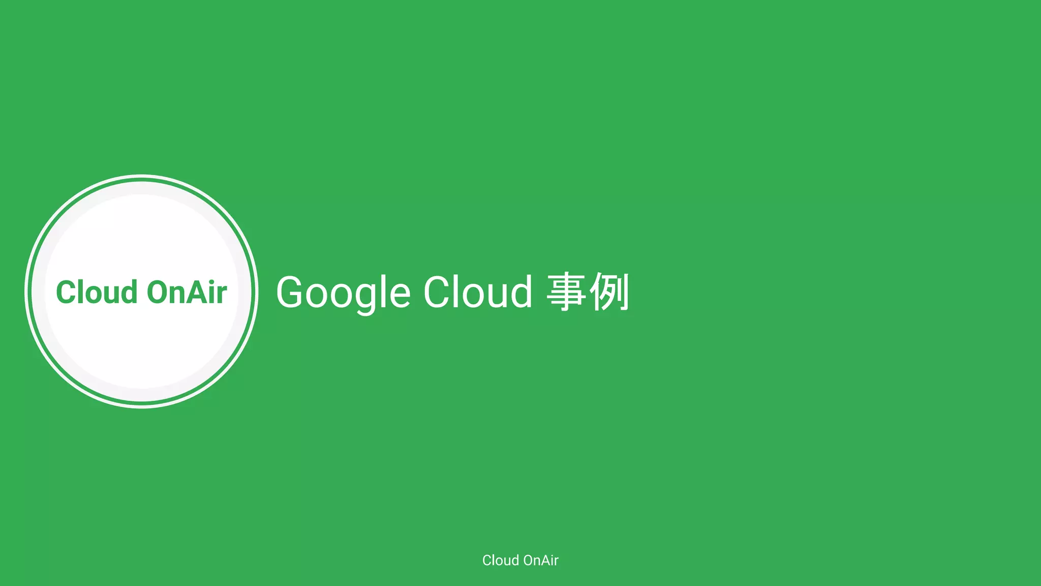Cloud OnAir
Cloud OnAir
Google Cloud 事例
 