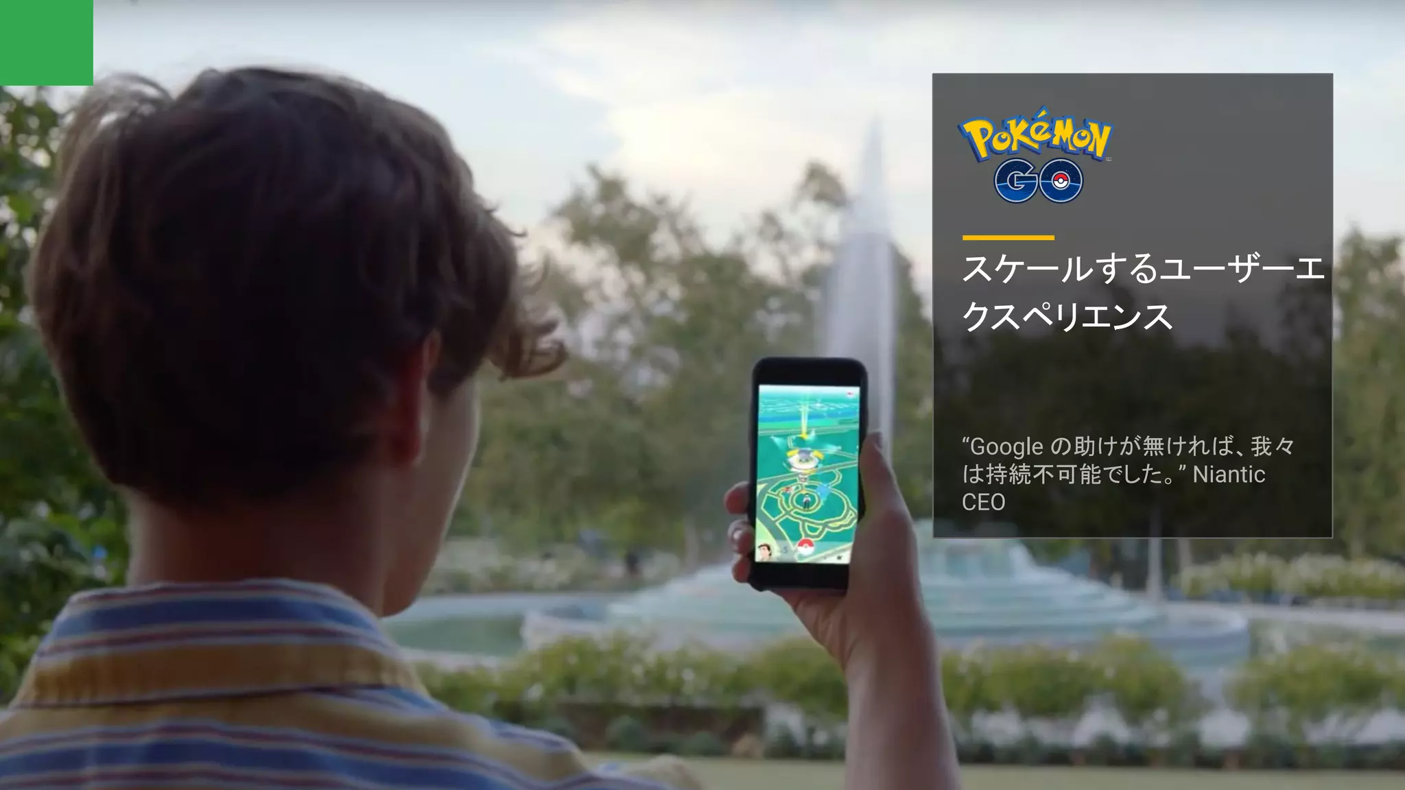 スケールするユーザーエ
クスペリエンス
“Google の助けが無ければ、我々
は持続不可能でした。” Niantic
CEO
 