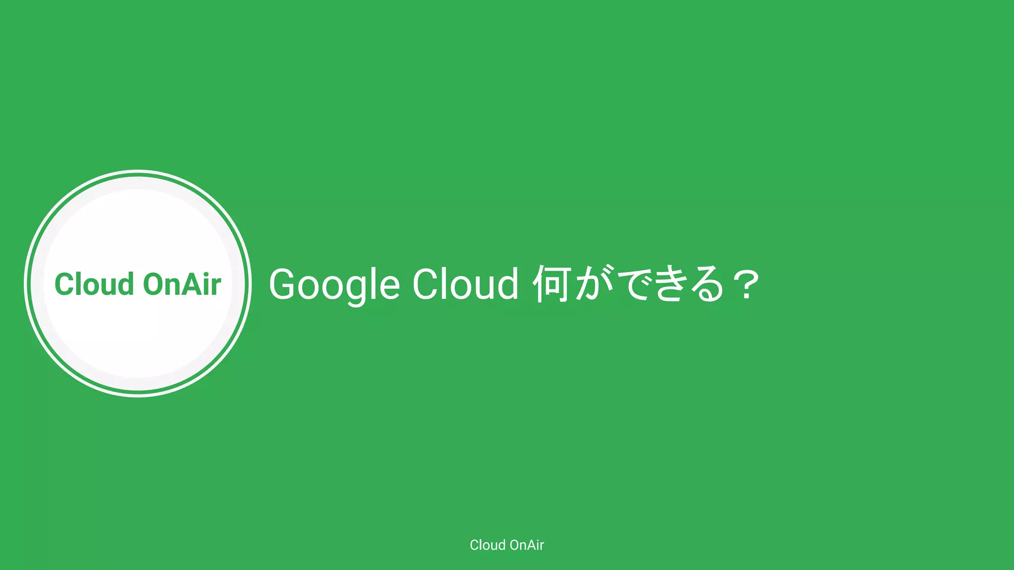 Cloud OnAir
Cloud OnAir
Google Cloud 何ができる？
 