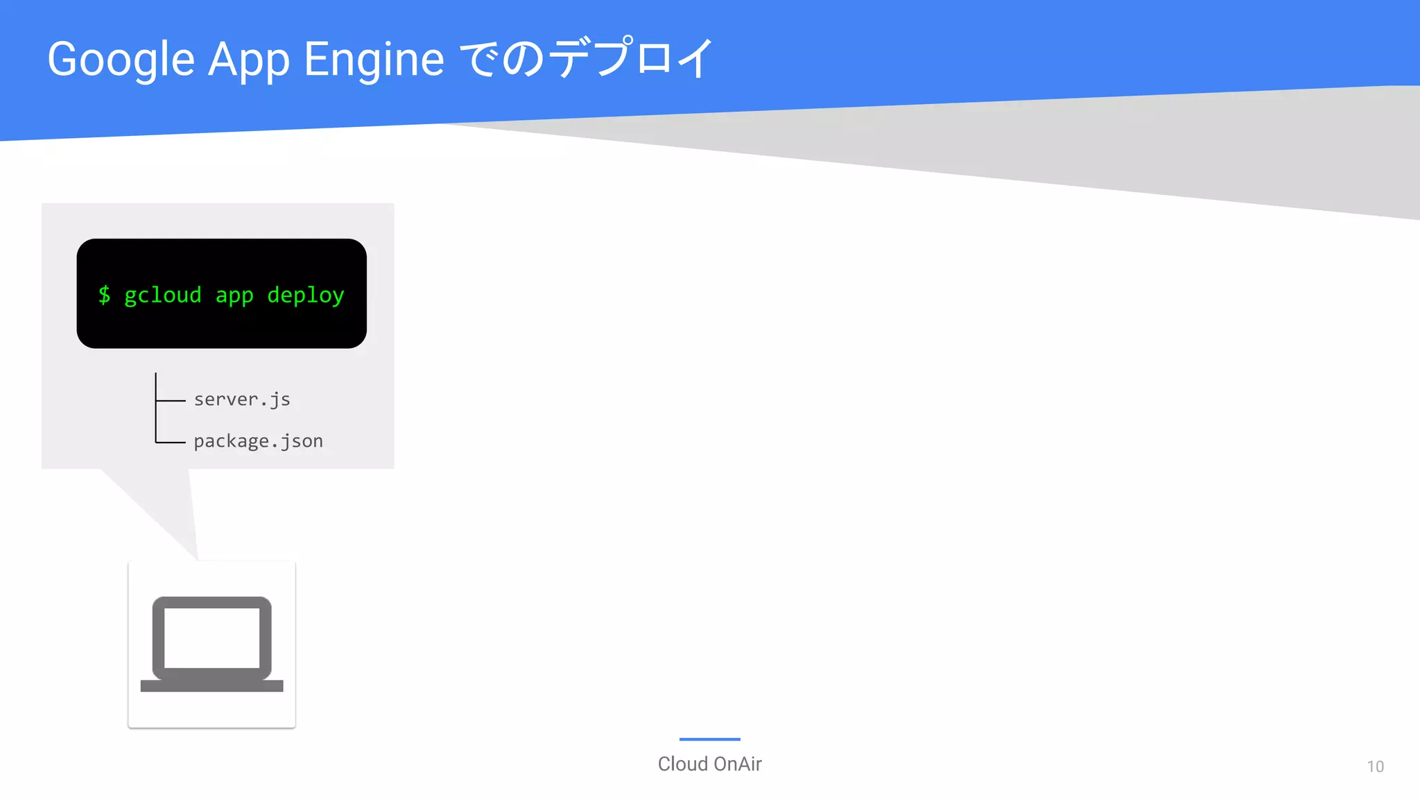 Cloud OnAir
Google App Engine でのデプロイ
$ gcloud app deploy
server.js
package.json
10
 