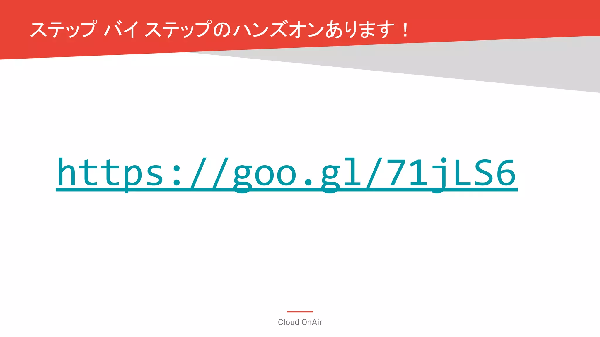 Cloud OnAir
https://goo.gl/71jLS6
ステップ バイ ステップのハンズオンあります！
 