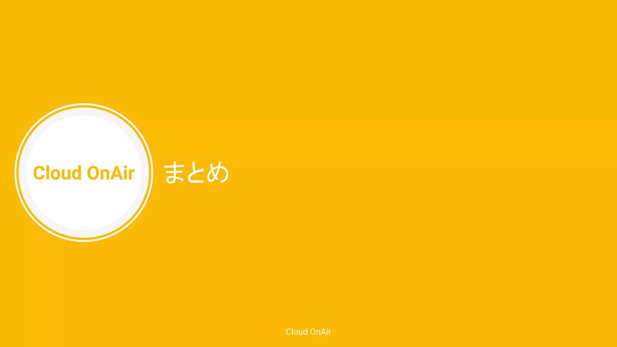 Cloud OnAir
Cloud OnAir
まとめ
 