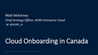 Cloud Onboarding in Canada
Matt McKinney
Chief Strategy Officer, AURO Enterprise Cloud
@AURO_io
©2015 AURO Enterprise Cloud. All rights reserved. Proprietary & Confidential.
 